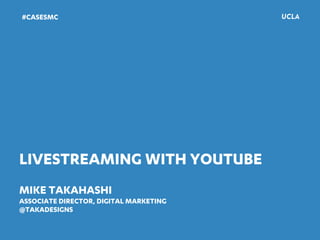 LIVESTREAMING WITH YOUTUBE
MIKE TAKAHASHI
ASSOCIATE DIRECTOR, DIGITAL MARKETING
@TAKADESIGNS
#CASESMC
 