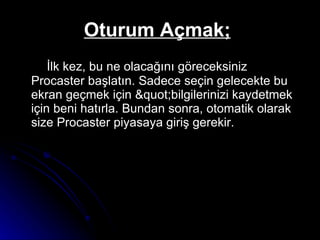 Oturum Açmak;   İlk kez, bu ne olacağını göreceksiniz Procaster başlatın. Sadece seçin gelecekte bu ekran geçmek için "bilgilerinizi kaydetmek için beni hatırla. Bundan sonra, otomatik olarak size Procaster piyasaya giriş gerekir.  