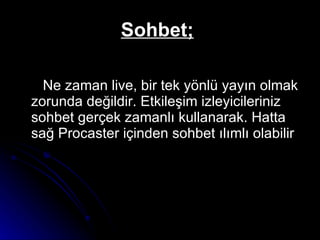 Sohbet;   Ne zaman live, bir tek yönlü yayın olmak zorunda değildir. Etkileşim izleyicileriniz sohbet gerçek zamanlı kullanarak. Hatta sağ Procaster içinden sohbet ılımlı olabilir  