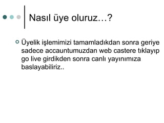 Nasıl üye oluruz…? Üyelik işlemimizi tamamladıkdan sonra geriye sadece accauntumuzdan web castere tıklayıp go live girdikden sonra canlı yayınımıza baslayabiliriz.. 