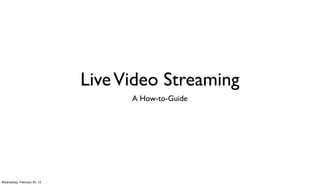 Live Video Streaming
                                   A How-to-Guide




Wednesday, February 20, 13
 