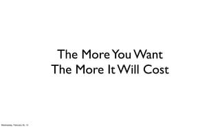 The More You Want
                             The More It Will Cost



Wednesday, February 20, 13
 