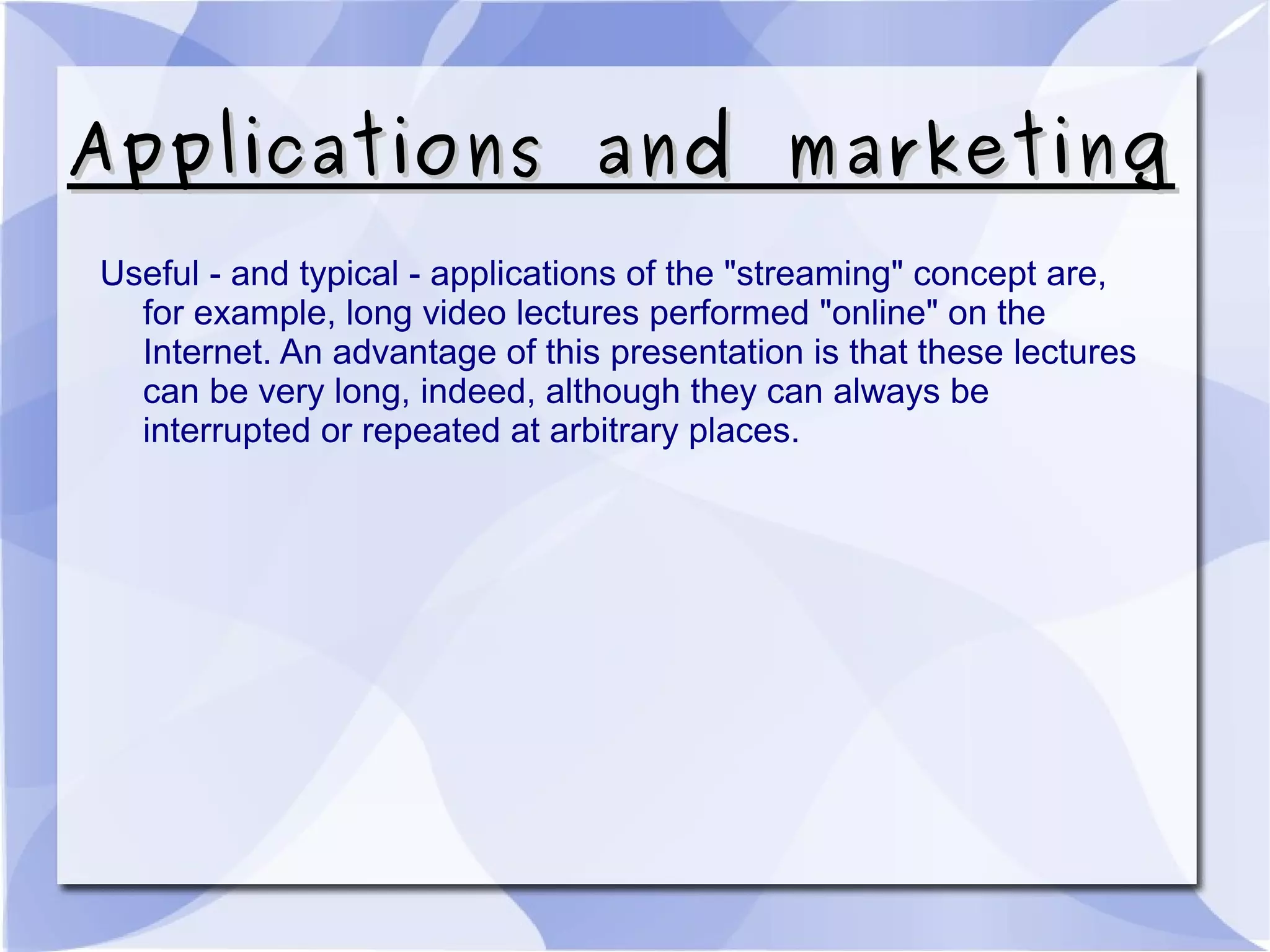 Applications and marketingApplications and marketing
Useful - and typical - applications of the "streaming" concept are,
for example, long video lectures performed "online" on the
Internet. An advantage of this presentation is that these lectures
can be very long, indeed, although they can always be
interrupted or repeated at arbitrary places.
 