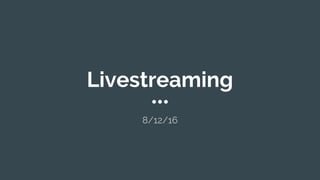 Livestreaming
8/12/16
 