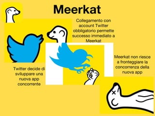 Meerkat
Collegamento con
account Twitter
obbligatorio permette
successo immediato a
Meerkat
Twitter decide di
sviluppare una
nuova app
concorrente
 