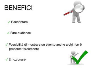 ✓ Fare audience
✓ Possibilità di mostrare un evento anche a chi non è
presente fisicamente
✓ Raccontare
✓ Emozionare
BENEFICI
 