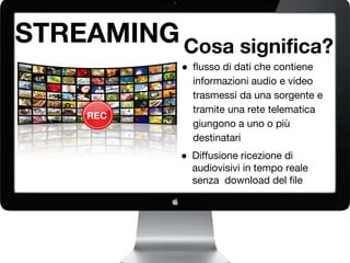 STREAMINGCosa significa?
REC
● flusso di dati che contiene
informazioni audio e video
trasmessi da una sorgente e
tramite una rete telematica
giungono a uno o più
destinatari
● Diffusione ricezione di
audiovisivi in tempo reale
senza download del file
 