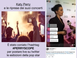 È stato coniato l’hashtag
#PERRYSCOPE
per postare live su twitter
le esibizioni della pop star
Katy Perry
e le riprese dei suoi concerti
 