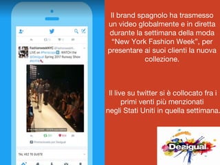Il brand spagnolo ha trasmesso
un video globalmente e in diretta
durante la settimana della moda
“New York Fashion Week”, per
presentare ai suoi clienti la nuova
collezione.
Il live su twitter si è collocato fra i
primi venti più menzionati
negli Stati Uniti in quella settimana.
 