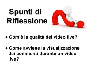 Spunti di
Riflessione
● Com’è la qualità dei video live?
● Come avviene la visualizzazione
dei commenti durante un video
live?
 