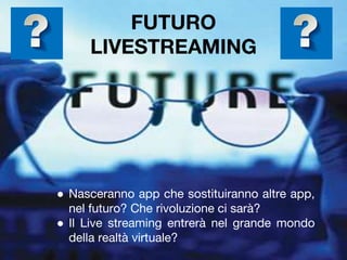 FUTURO
LIVESTREAMING
● Nasceranno app che sostituiranno altre app,
nel futuro? Che rivoluzione ci sarà?
● Il Live streaming entrerà nel grande mondo
della realtà virtuale?
 