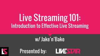 Live Streaming 101:
Introduction to Effective Live Streaming
w/ Jake’n’Bake
Presented by:
 