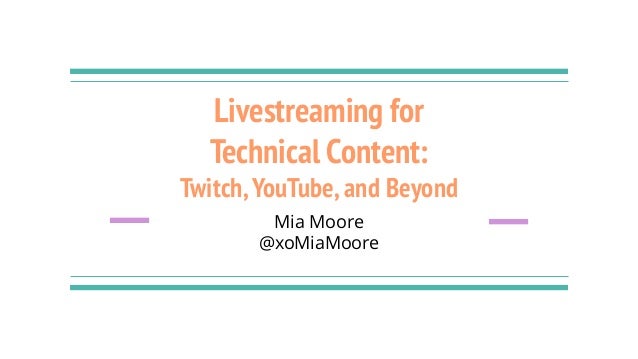 Livestreaming for
Technical Content:
Twitch,YouTube,and Beyond
Mia Moore
@xoMiaMoore
 