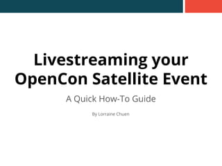Livestreaming your
OpenCon Satellite Event
A Quick How-To Guide
By Lorraine Chuen
 