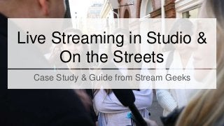 Live Streaming in Studio &
On the Streets
Case Study & Guide from Stream Geeks
 