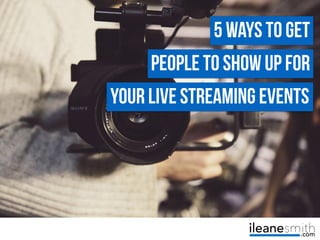 5 Ways to Get
People to Show Up for
Your Live Streaming Events
 