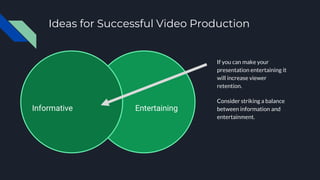 Ideas for Successful Video Production
If you can make your
presentation entertaining it
will increase viewer
retention.
Consider striking a balance
between information and
entertainment.
EntertainingInformative
 
