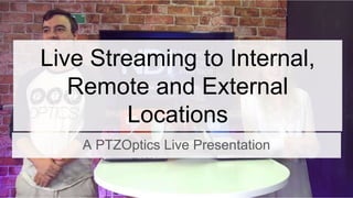 Live Streaming to Internal,
Remote and External
Locations
A PTZOptics Live Presentation
 