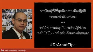 ผศ.ดร.อาณัติ รัตนถิรกุล มทร.สุวรรณภูมิ
กำรเรียนรู้ที่ดีที่สุดคือกำรลงมือปฏิบัติ
ทดลองจริงด้วยตนเอง
---
ขอให้ทุกท่ำนสนุกกับกำรเรียนรู้ใช้งำน
เทคโนโลยีใหม่ๆเพื่อเพิ่มศักยภำพในตนเอง
#DrArnutTips
 