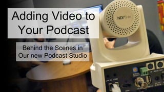 Adding Video to
Your Podcast
Behind the Scenes in
Our new Podcast Studio
 