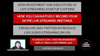 FACEBOOK.COM/LIVESTREAMINSIDERS
REPLAY FROM  9 SEPTEMBER 2018
HOSTED BY KRISHNA DE
HOW YOU CAN NATIVELY RECORD YOUR
SKYPE LIVE STREAMED MEETINGS
PERISCOPE AND TWITTER INTRODUCE
LIVE AUDIO STREAMING ON IOS
NEW INVESTMENT AND EXECUTIVES AT
LIVE STREAMING STARTUP CAFFEINE
 