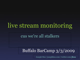 live stream monitoring cus we're all stalkers Joseph Hsu | josephhsu.com | twitter.com/ jhsu Buffalo BarCamp 3/3/2009 