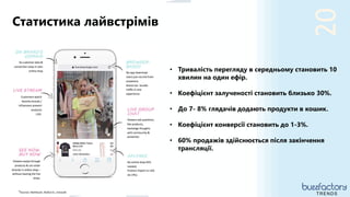 20
• Тривалість перегляду в середньому становить 10
хвилин на один ефір.
• Коефіцієнт залученості становить близько 30%.
• До 7- 8% глядачів додають продукти в кошик.
• Коефіцієнт конверсії становить до 1-3%.
• 60% продажів здійснюється після закінчення
трансляції.
*Sources: Bambuser, Bulbul.tv, Livescale
Статистика лайвстрімів
TRENDS
 