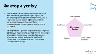37
 Підготовка — хоча лайвстрім шопінг виглядає
так, ніби він відбувається «тут і зараз», це
вимагає серйозної закулісної підготовки, яка є
частиною кожної сессії. Ефіри повинні бути
організовані заздалегідь, щоб бути
розважальними та охоплювати різні аспекти
продуктів.
 Гейміфікація — різного роду активності у прямих
ефірах для підписників, що посилюють взаємодію
з блогером (наприклад, на екрані рандомно
з’являються іконки зображень, за вірний
підрахунок протягом ефіру яких, підписник
отримує винагороду).
Фактори успіху
TRENDS
 