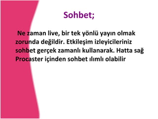 Sohbet; Ne zaman live, bir tek yönlü yayın olmak zorunda değildir. Etkileşim izleyicileriniz sohbet gerçek zamanlı kullanarak. Hatta sağ Procaster içinden sohbet ılımlı olabilir 