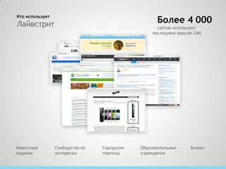 Кто использует
Лайвстрит                                           Более 4 000
                                                    сайтов используют
                                                  последнюю версию CMS




Новостные        Сообщества по   Городские   Образовательные     Бизнес
издания          интересам       порталы     учреждения
 