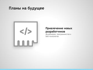 Планы на будущее




                   Привлечение новых
                   разработчиков
                   Дизайнеров, программистов и
                   веб-технологов
 