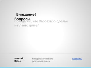 Внимание!
Вопросы.
Правда ли, что Хабрахабр сделан
на Лайвстрите?




Алексей   hello@alekseypopov.me   livestreet.ru
Попов     (+380-93) 773-17-29
 