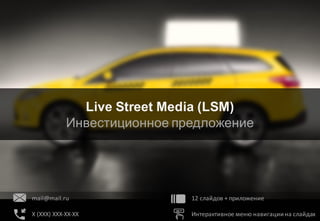 Live	Street	Media	•	Инвестиционное	предложение •	5	декабря	2015
Стр.	1 /	16
Live	Street	Media
Инвестиционное	
предложение
Live Street Media
Live Street Media (LSM)
Инвестиционное предложение
12	слайдов	+	приложение
Интерактивное	меню	навигации	на	слайдах
mail@mail.ru
X	(XXX)	XXX-XX-XX
 