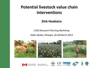 Potential livestock value chain
        interventions
               Dirk Hoekstra

        LIVES Research Planning Workshop
     Addis Ababa, Ethiopia, 26-28 March 2013
 