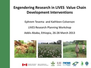 Engendering Research in LIVES Value Chain
      Development Interventions

      Ephrem Tesema and Kathleen Colverson
         LIVES Research Planning Workshop
      Addis Ababa, Ethiopia, 26-28 March 2013
 