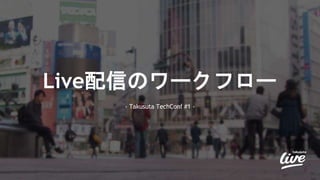 Live配信のワークフロー
- Takusuta TechConf #1 -
 
