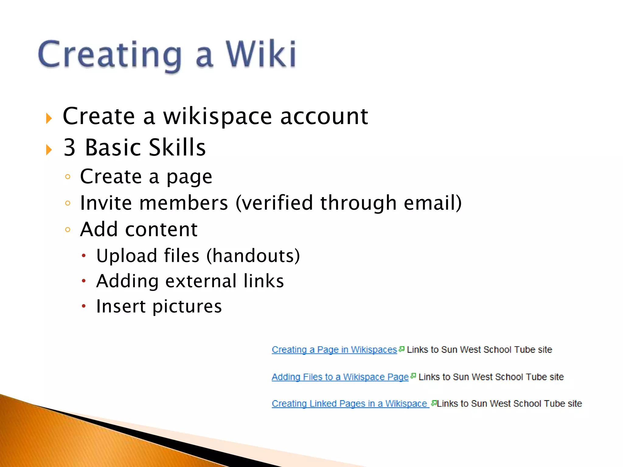    Create a wikispace account
   3 Basic Skills
    ◦ Create a page
    ◦ Invite members (verified through email)
    ◦ Add content
      Upload files (handouts)
      Adding external links
      Insert pictures
 