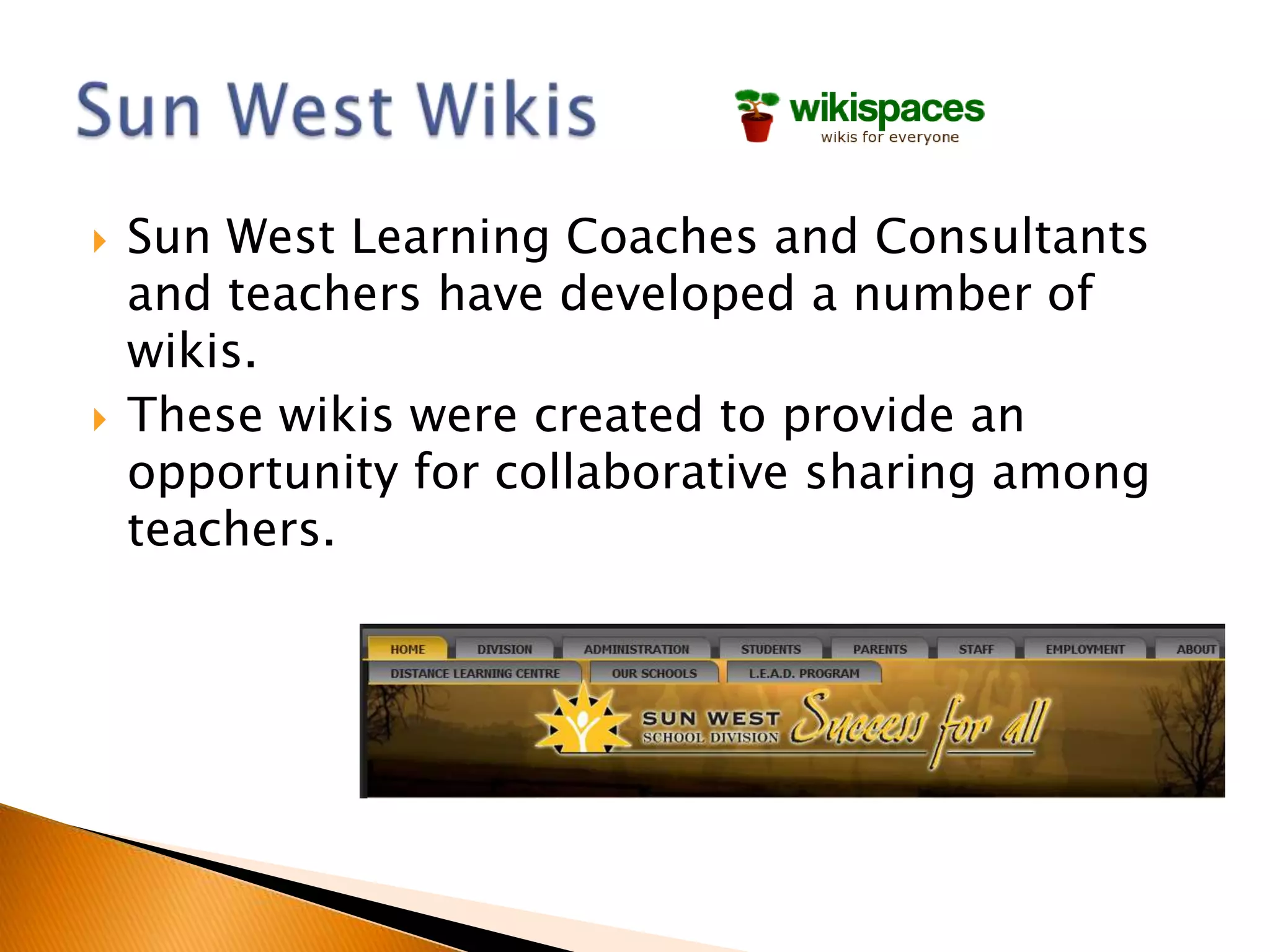    Sun West Learning Coaches and Consultants
    and teachers have developed a number of
    wikis.
   These wikis were created to provide an
    opportunity for collaborative sharing among
    teachers.
 