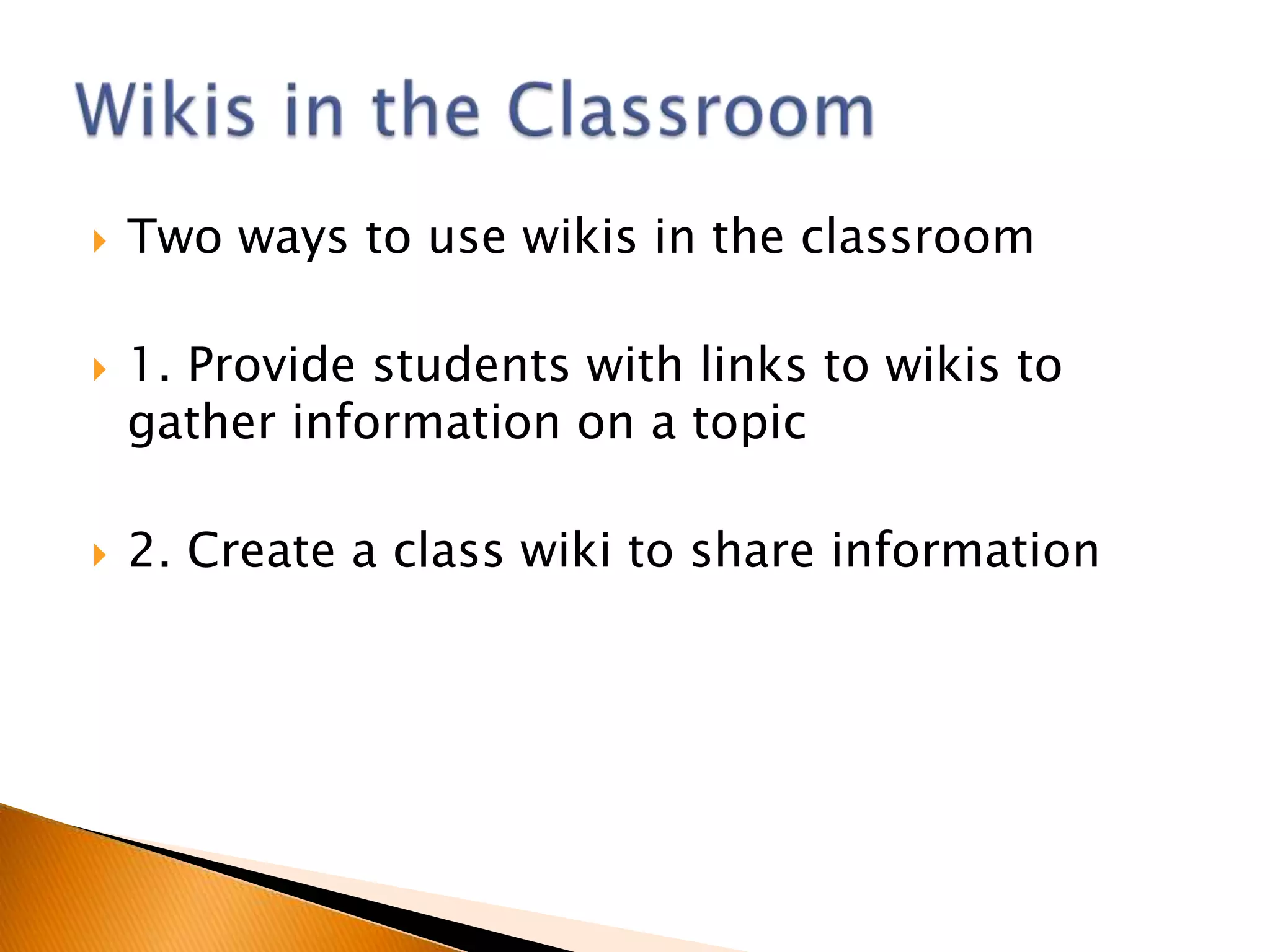    Two ways to use wikis in the classroom

   1. Provide students with links to wikis to
    gather information on a topic

   2. Create a class wiki to share information
 