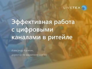 3
2016
Эффективная работа
с цифровыми
каналами в ритейле
Александр Карягин,
директор по маркетингу LiveTex
 
