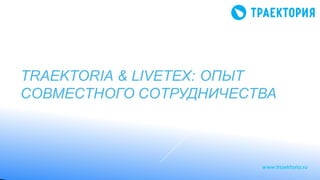 TRAEKTORIA & LIVETEX: ОПЫТ
СОВМЕСТНОГО СОТРУДНИЧЕСТВА
www.traektoria.ru
 