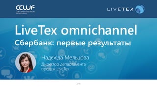 2016
LiveTex omnichannel
Сбербанк: первые результаты
Надежда Мельцова
Директор департамента
продаж LiveTex
 