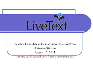 Teacher Candidates Orientation to the e-Portfolio
              Antwuan Stinson
               August 17, 2011
 mrstinson34@gmail.com / astinson@alasu.edu


                                                    1
 