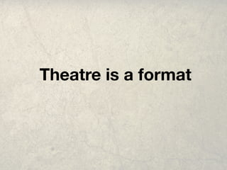 Theatre is a format
 