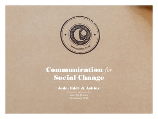 Communication for
Social Change
Jade, Eddy & Ashley
Prepared with care for
Live The Dream
20 January 2016
 