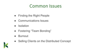 Common Issues
● Finding the Right People
● Communications Issues
● Isolation
● Fostering “Team Bonding”
● Burnout
● Selling Clients on the Distributed Concept
 