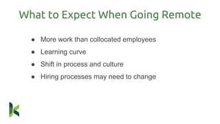 What to Expect When Going Remote
● More work than collocated employees
● Learning curve
● Shift in process and culture
● Hiring processes may need to change
 