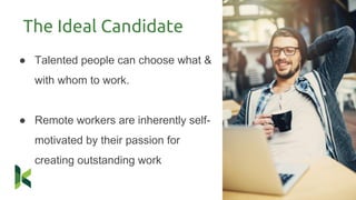 The Ideal Candidate
● Talented people can choose what &
with whom to work.
● Remote workers are inherently self-
motivated by their passion for
creating outstanding work
 