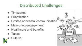 Distributed Challenges
● Timezones
● Prioritization
● Limited nonverbal communication
● Measuring engagement
● Healthcare and benefits
● Taxes
● Culture
 