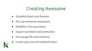 ● Establish Goals and Dreams
● Pair up awesome employees
● Establish clear processes
● Expect excellence not perfection
● Encourage life-work balance
● Create your own #FreedomFridays.
Creating Awesome
 